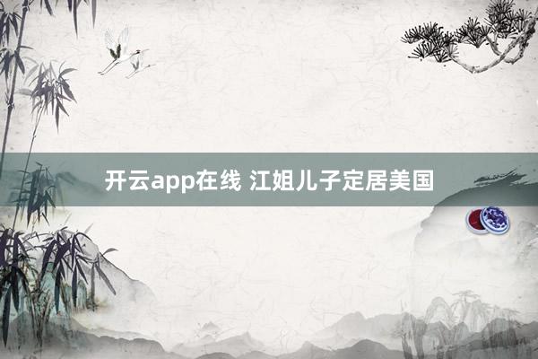 开云app在线 江姐儿子定居美国