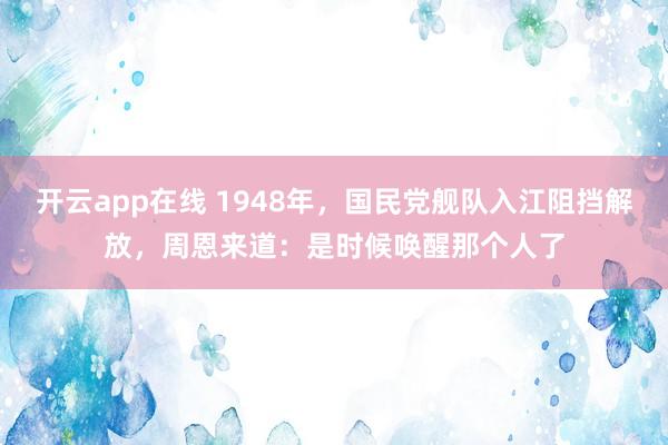 开云app在线 1948年，国民党舰队入江阻挡解放，周恩来道：是时候唤醒那个人了