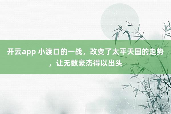 开云app 小渡口的一战,改变了太平天国的走势,让无数豪杰得以出头