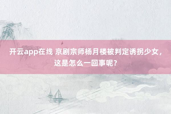 开云app在线 京剧宗师杨月楼被判定诱拐少女,这是怎么一回事呢?