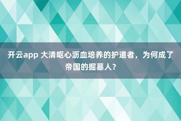 开云app 大清呕心沥血培养的护道者，为何成了帝国的掘墓人？