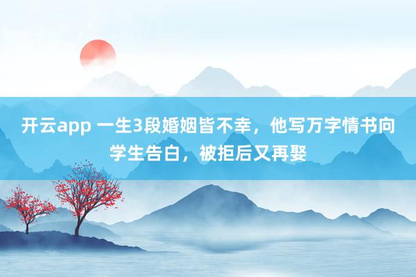 开云app 一生3段婚姻皆不幸,他写万字情书向学生告白,被拒后又再娶