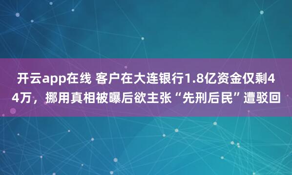开云app在线 客户在大连银行1.8亿资金仅剩44万，挪用真相被曝后欲主张“先刑后民”遭驳回