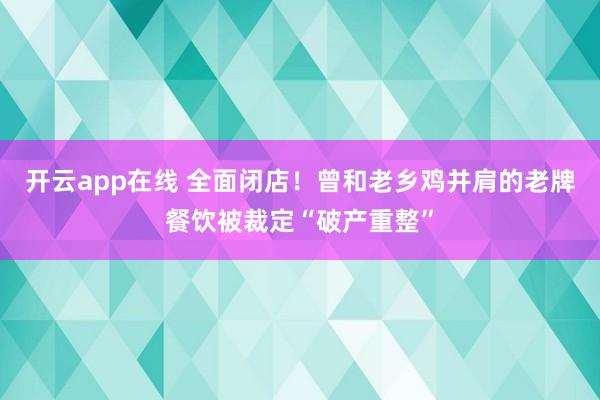 开云app在线 全面闭店!曾和老乡鸡并肩的老牌餐饮被裁定“破产重整”