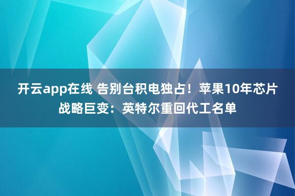 开云app在线 告别台积电独占！苹果10年芯片战略巨变：英特尔重回代工名单