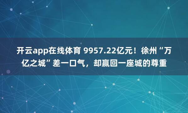 开云app在线体育 9957.22亿元!徐州“万亿之城”差一口气,却赢回一座城的尊重