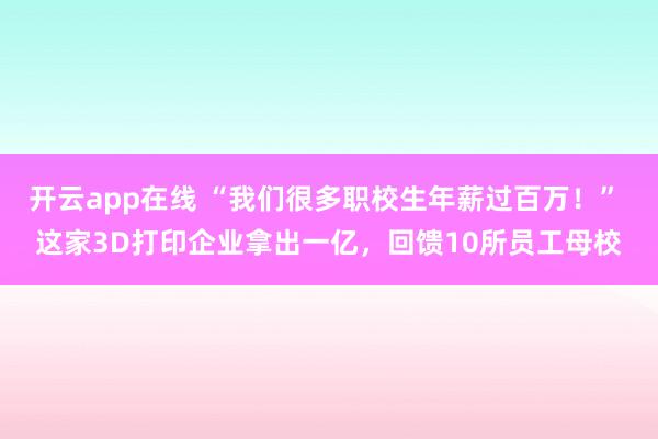 开云app在线 “我们很多职校生年薪过百万！” 这家3D打印企业拿出一亿，回馈10所员工母校