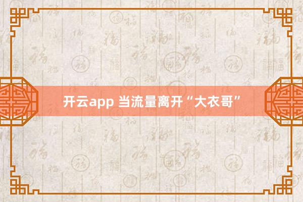 开云app 当流量离开“大衣哥”
