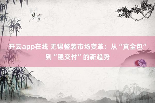 开云app在线 无锡整装市场变革：从“真全包”到“稳交付”的新趋势