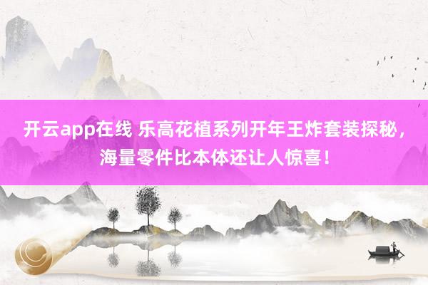 开云app在线 乐高花植系列开年王炸套装探秘，海量零件比本体还让人惊喜！