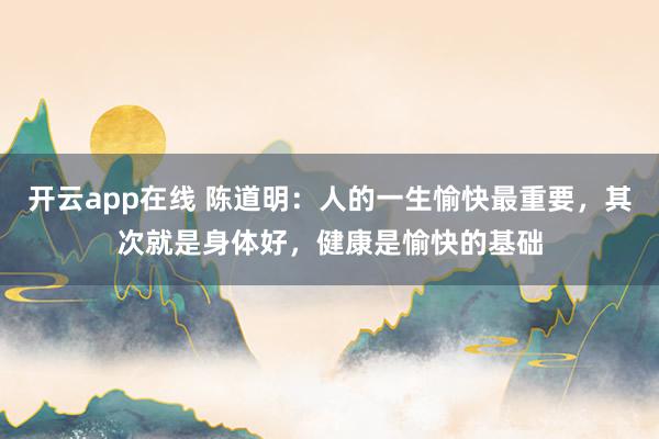 开云app在线 陈道明：人的一生愉快最重要，其次就是身体好，健康是愉快的基础