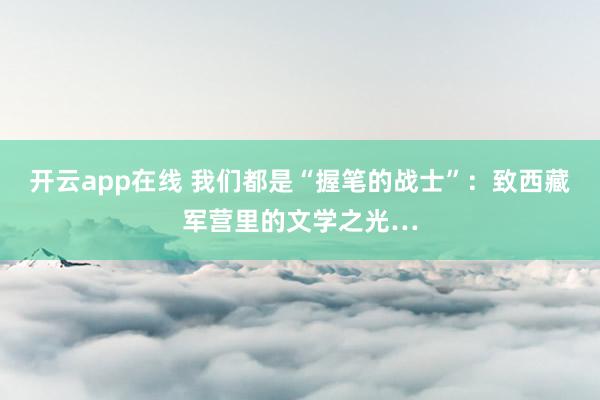 开云app在线 我们都是“握笔的战士”：致西藏军营里的文学之光…