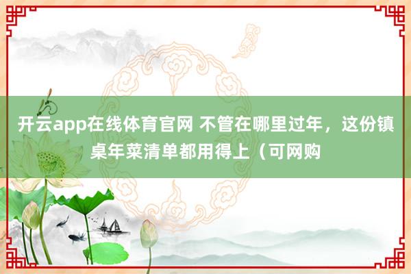 开云app在线体育官网 不管在哪里过年，这份镇桌年菜清单都用得上（可网购