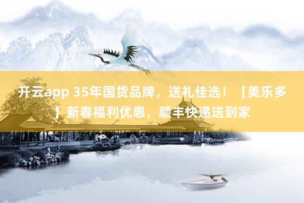 开云app 35年国货品牌，送礼佳选！【美乐多】新春福利优惠，顺丰快递送到家