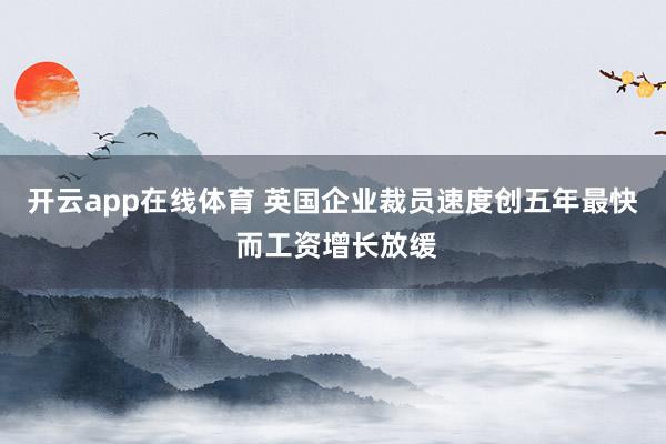 开云app在线体育 英国企业裁员速度创五年最快 而工资增长放缓