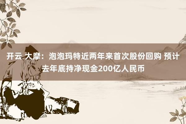 开云 大摩：泡泡玛特近两年来首次股份回购 预计去年底持净现金200亿人民币