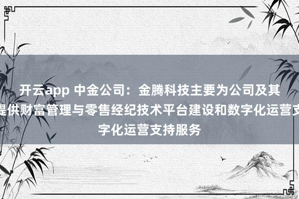 开云app 中金公司：金腾科技主要为公司及其子公司提供财富管理与零售经纪技术平台建设和数字化运营支持服务