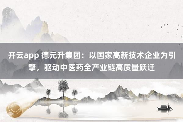 开云app 德元升集团：以国家高新技术企业为引擎，驱动中医药全产业链高质量跃迁