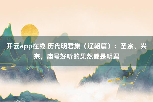 开云app在线 历代明君集（辽朝篇）：圣宗、兴宗，庙号好听的果然都是明君