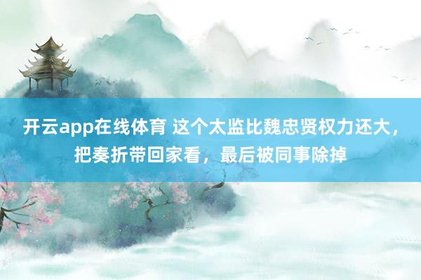 开云app在线体育 这个太监比魏忠贤权力还大，把奏折带回家看，最后被同事除掉