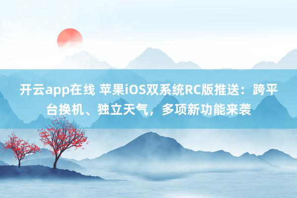 开云app在线 苹果iOS双系统RC版推送：跨平台换机、独立天气，多项新功能来袭