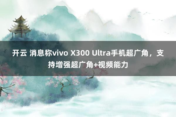 开云 消息称vivo X300 Ultra手机超广角，支持增强超广角+视频能力