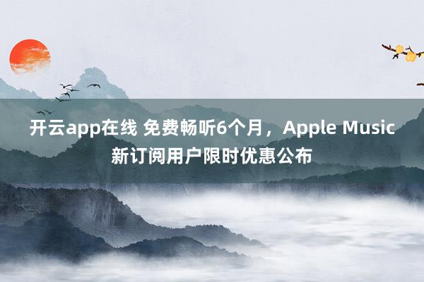 开云app在线 免费畅听6个月，Apple Music新订阅用户限时优惠公布