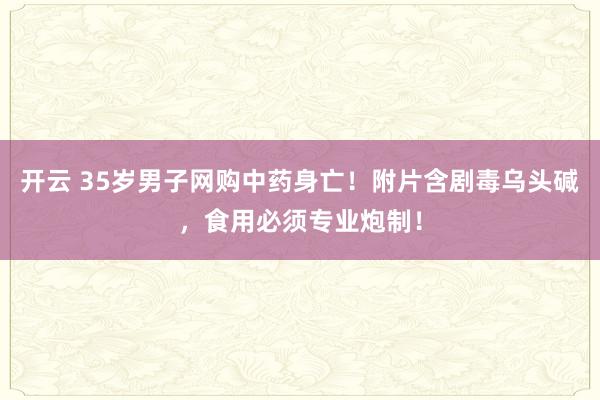 开云 35岁男子网购中药身亡！附片含剧毒乌头碱，食用必须专业炮制！