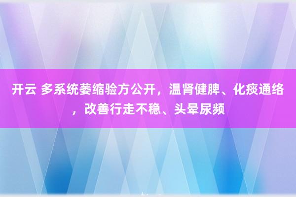 开云 多系统萎缩验方公开，温肾健脾、化痰通络，改善行走不稳、头晕尿频