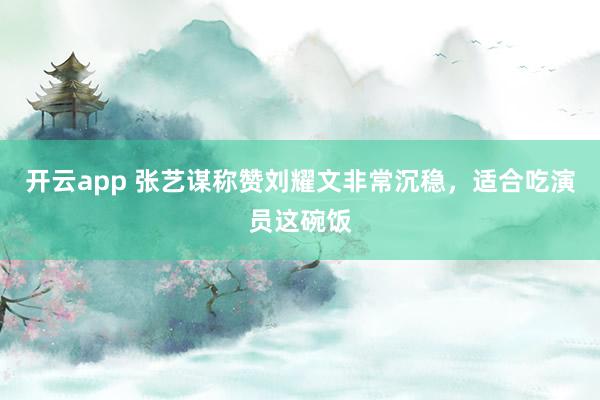开云app 张艺谋称赞刘耀文非常沉稳，适合吃演员这碗饭