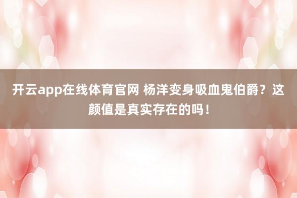 开云app在线体育官网 杨洋变身吸血鬼伯爵？这颜值是真实存在的吗！