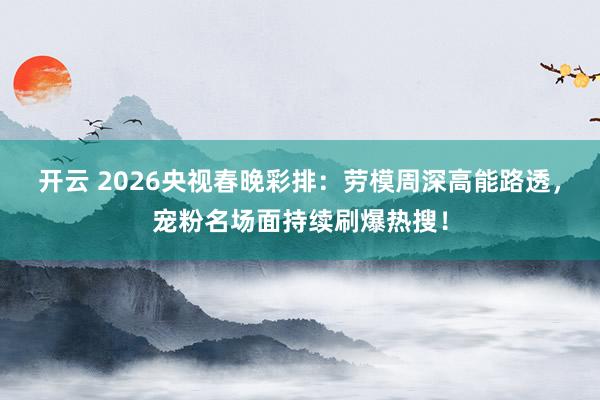 开云 2026央视春晚彩排：劳模周深高能路透，宠粉名场面持续刷爆热搜！