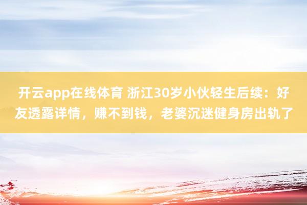 开云app在线体育 浙江30岁小伙轻生后续：好友透露详情，赚不到钱，老婆沉迷健身房出轨了