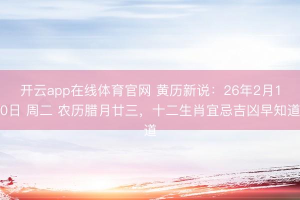 开云app在线体育官网 黄历新说：26年2月10日 周二 农历腊月廿三，十二生肖宜忌吉凶早知道