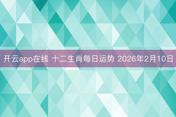 开云app在线 十二生肖每日运势 2026年2月10日