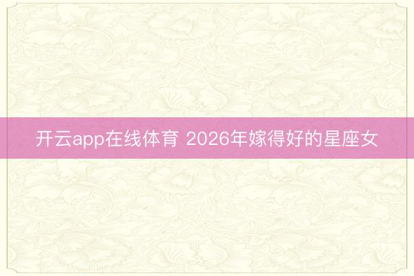 开云app在线体育 2026年嫁得好的星座女