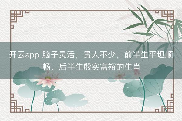 开云app 脑子灵活，贵人不少，前半生平坦顺畅，后半生殷实富裕的生肖