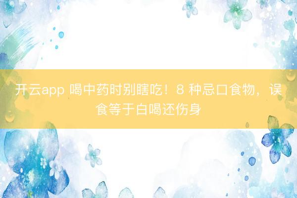 开云app 喝中药时别瞎吃！8 种忌口食物，误食等于白喝还伤身