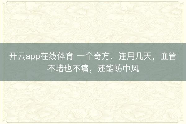 开云app在线体育 一个奇方，连用几天，血管不堵也不痛，还能防中风
