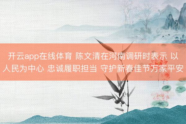 开云app在线体育 陈文清在河南调研时表示 以人民为中心 忠诚履职担当 守护新春佳节万家平安