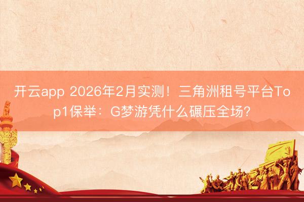 开云app 2026年2月实测！三角洲租号平台Top1保举：G梦游凭什么碾压全场？
