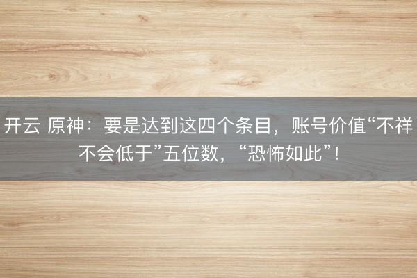 开云 原神：要是达到这四个条目，账号价值“不祥不会低于”五位数，“恐怖如此”！