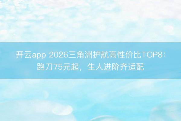 开云app 2026三角洲护航高性价比TOP8:跑刀75元起,生人进阶齐适配
