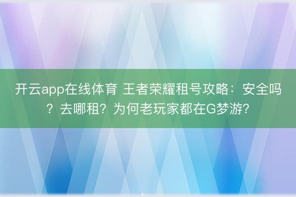 开云app在线体育 王者荣耀租号攻略:安全吗?去哪租?为何老玩家都在G梦游?