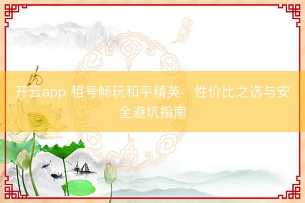 开云app 租号畅玩和平精英：性价比之选与安全避坑指南