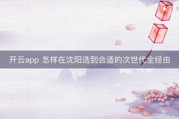开云app 怎样在沈阳选到合适的次世代全经由
