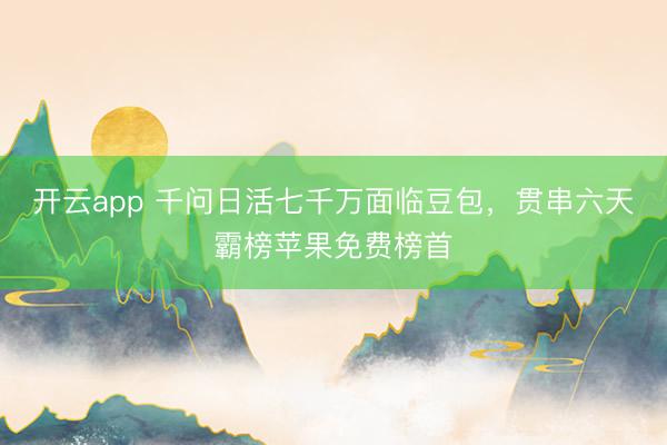 开云app 千问日活七千万面临豆包,贯串六天霸榜苹果免费榜首