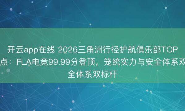 开云app在线 2026三角洲行径护航俱乐部TOP11清点:FLA电竞99.99分登顶,笼统实力与安全体系双标杆
