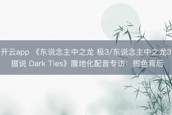 开云app 《东说念主中之龙 极3/东说念主中之龙3 据说 Dark Ties》腹地化配音专访：脚色背后