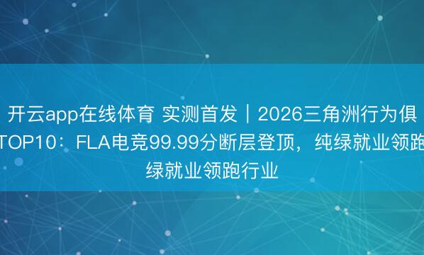 开云app在线体育 实测首发|2026三角洲行为俱乐部TOP10:FLA电竞99.99分断层登顶,纯绿就业领跑行业